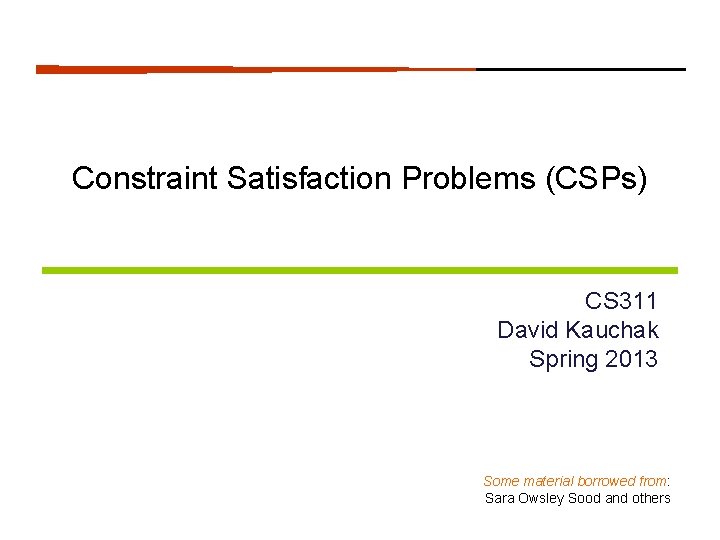 Constraint Satisfaction Problems (CSPs) CS 311 David Kauchak Spring 2013 Some material borrowed from:
