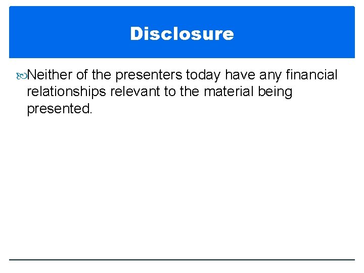 Disclosure Neither of the presenters today have any financial relationships relevant to the material