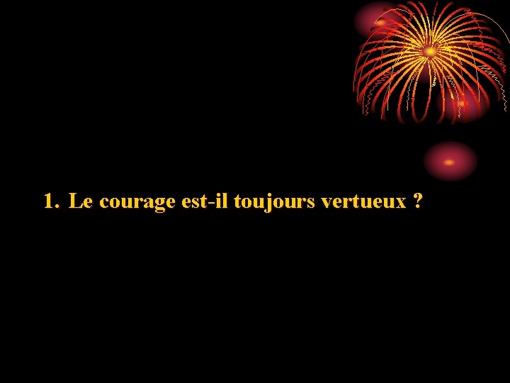 1. Le courage est-il toujours vertueux ? 