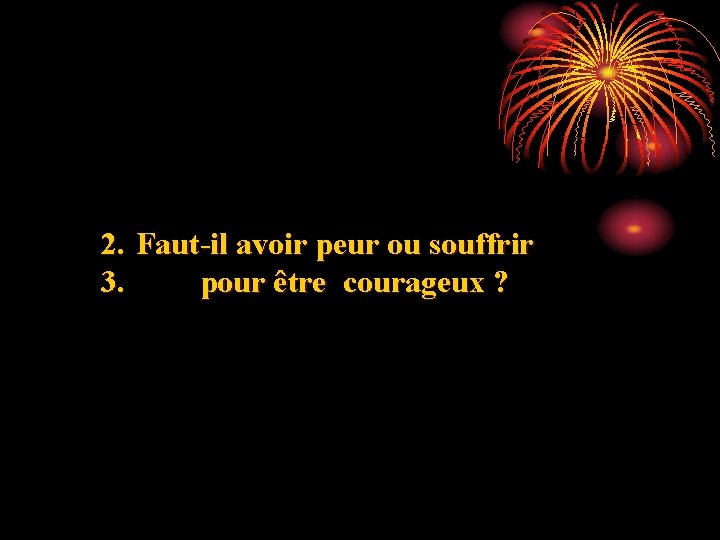 2. Faut-il avoir peur ou souffrir 3. pour être courageux ? 