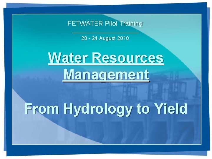 FETWATER Pilot Training 20 - 24 August 2018 Water Resources Management From Hydrology to