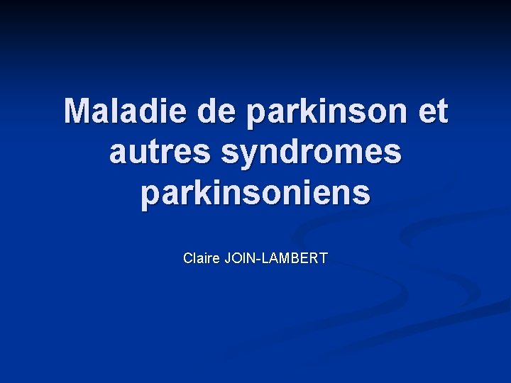Maladie de parkinson et autres syndromes parkinsoniens Claire JOIN-LAMBERT 