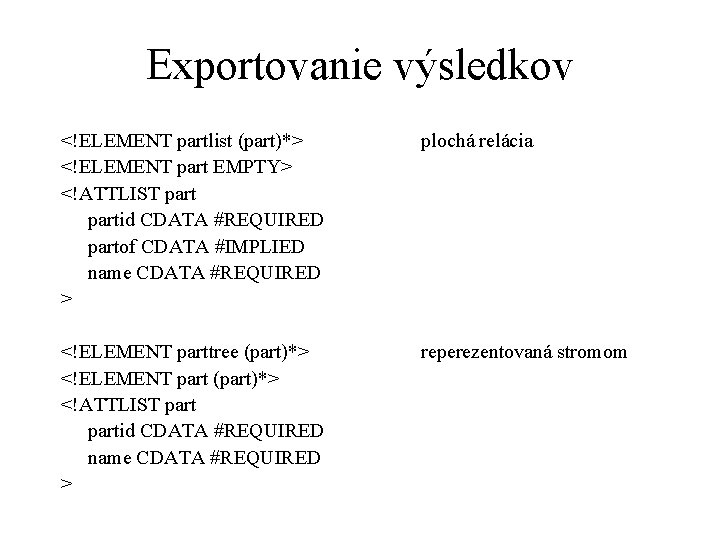 Exportovanie výsledkov <!ELEMENT partlist (part)*> <!ELEMENT part EMPTY> <!ATTLIST partid CDATA #REQUIRED partof CDATA