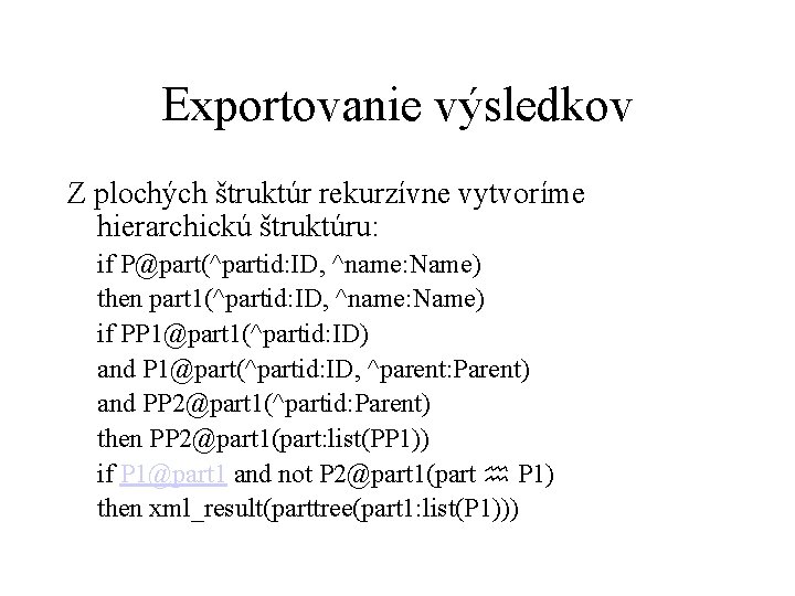 Exportovanie výsledkov Z plochých štruktúr rekurzívne vytvoríme hierarchickú štruktúru: if P@part(^partid: ID, ^name: Name)