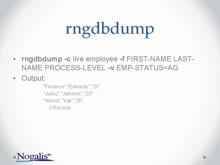 rngdbdump • rngdbdump -c live employee -f FIRST-NAME LASTNAME PROCESS-LEVEL -v EMP-STATUS=AG • Output: rngdbdump • rngdbdump -c live employee -f FIRST-NAME LASTNAME PROCESS-LEVEL -v EMP-STATUS=AG • Output: