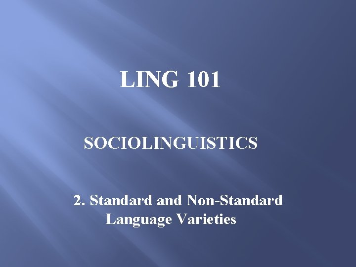 LING 101 SOCIOLINGUISTICS 2. Standard and Non-Standard Language Varieties 