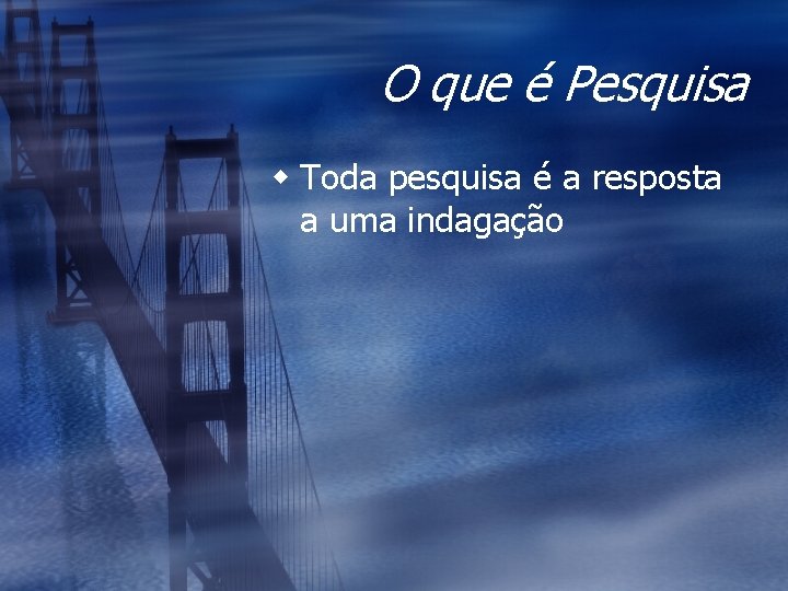 O que é Pesquisa w Toda pesquisa é a resposta a uma indagação 