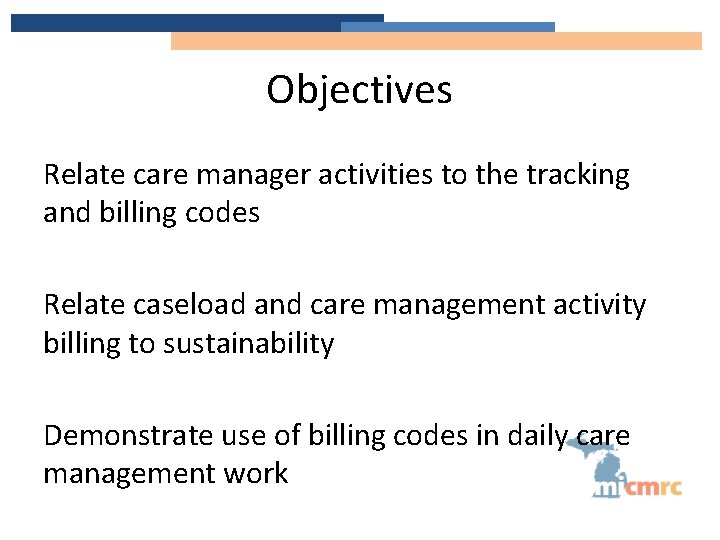 Objectives Relate care manager activities to the tracking and billing codes Relate caseload and