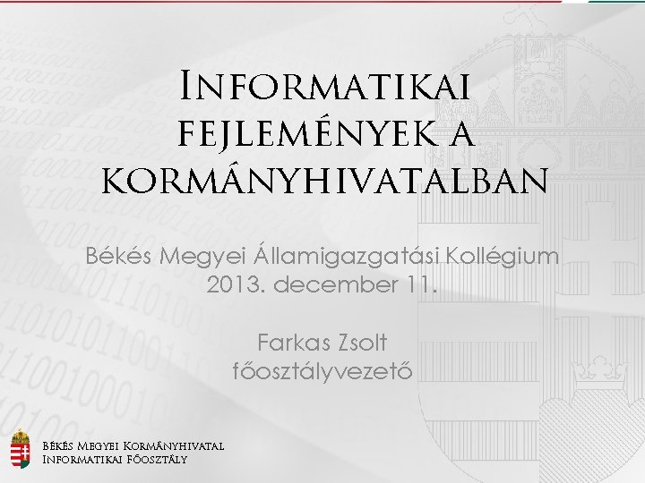 Informatikai fejlemények a kormányhivatalban Békés Megyei Államigazgatási Kollégium 2013. december 11. Farkas Zsolt főosztályvezető