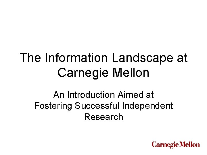 The Information Landscape at Carnegie Mellon An Introduction Aimed at Fostering Successful Independent Research