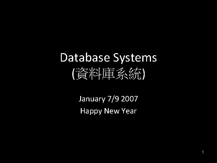 Database Systems (資料庫系統) January 7/9 2007 Happy New Year 1 