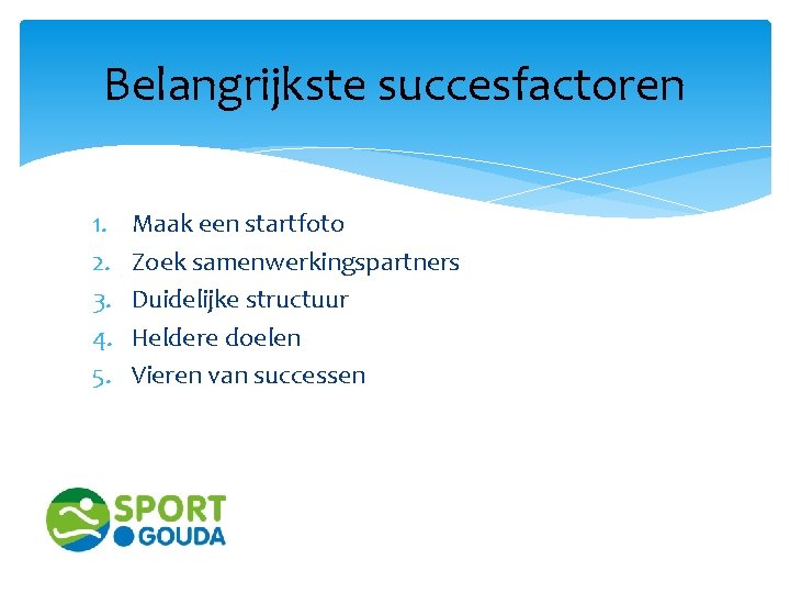 Belangrijkste succesfactoren 1. 2. 3. 4. 5. Maak een startfoto Zoek samenwerkingspartners Duidelijke structuur