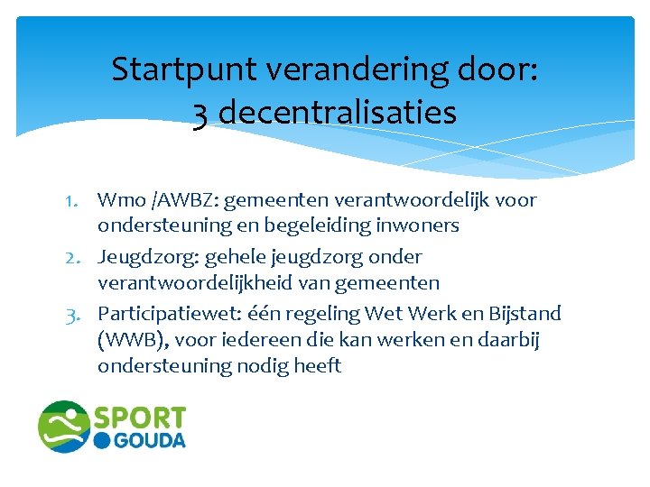 Startpunt verandering door: 3 decentralisaties 1. Wmo /AWBZ: gemeenten verantwoordelijk voor ondersteuning en begeleiding