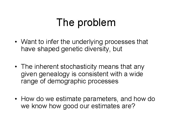 The problem • Want to infer the underlying processes that have shaped genetic diversity,