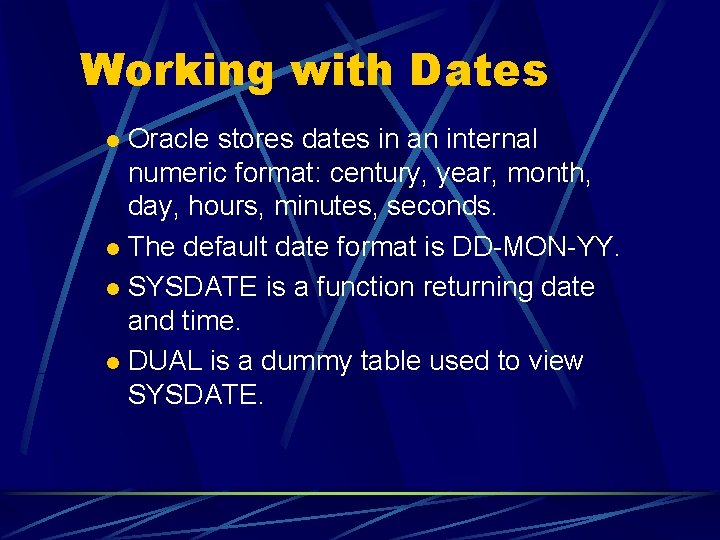 Working with Dates Oracle stores dates in an internal numeric format: century, year, month,