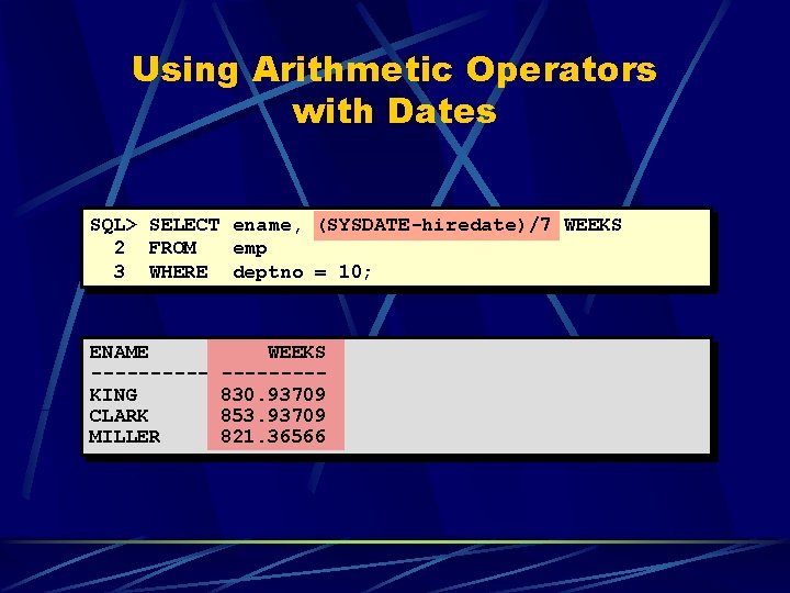 Using Arithmetic Operators with Dates SQL> SELECT ename, (SYSDATE-hiredate)/7 WEEKS 2 FROM emp 3