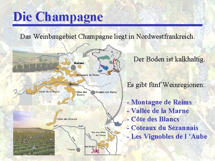 Die Champagne Das Weinbaugebiet Champagne liegt in Nordwestfrankreich. Der Boden ist kalkhaltig. Es gibt
