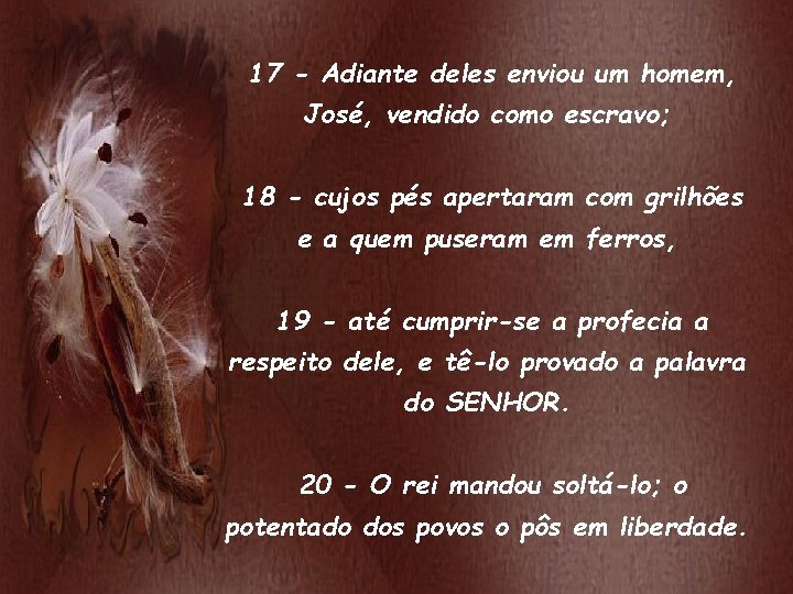 17 - Adiante deles enviou um homem, José, vendido como escravo; 18 - cujos