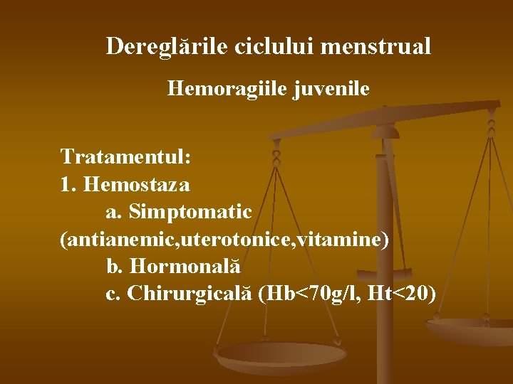 Dereglările ciclului menstrual Hemoragiile juvenile Tratamentul: 1. Hemostaza a. Simptomatic (antianemic, uterotonice, vitamine) b.