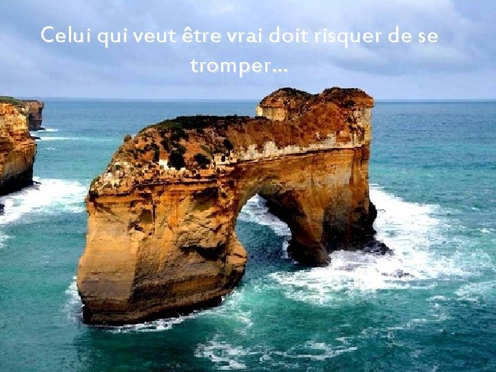 Celui qui veut être vrai doit risquer de se tromper… 