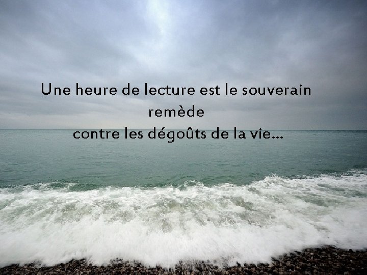 Une heure de lecture est le souverain remède contre les dégoûts de la vie…