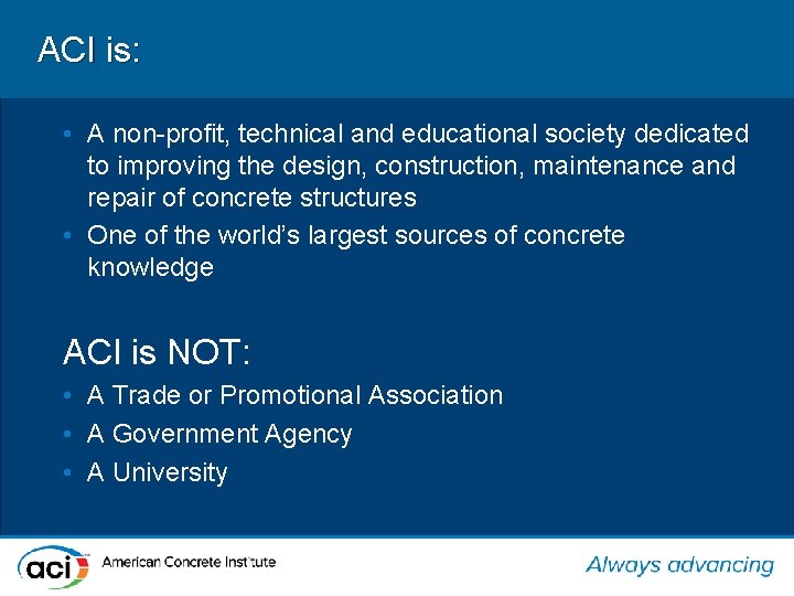 ACI is: • A non-profit, technical and educational society dedicated to improving the design,