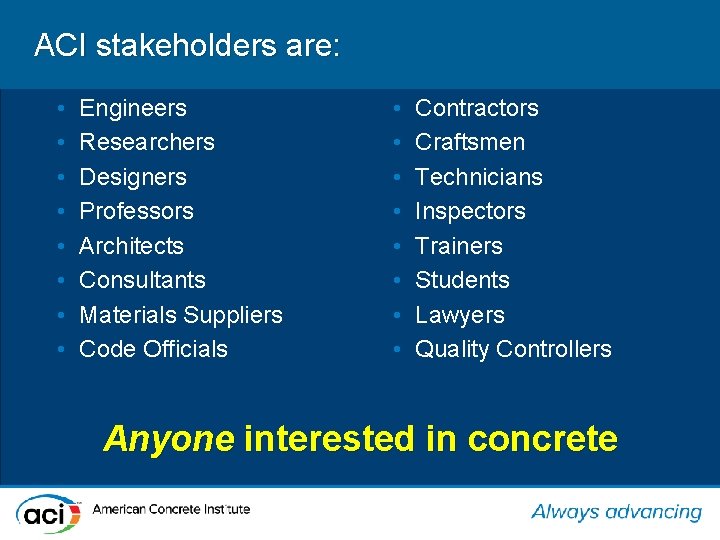 ACI stakeholders are: • • Engineers Researchers Designers Professors Architects Consultants Materials Suppliers Code
