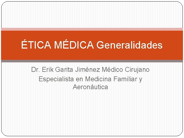 ÉTICA MÉDICA Generalidades Dr. Erik Garita Jiménez Médico Cirujano Especialista en Medicina Familiar y