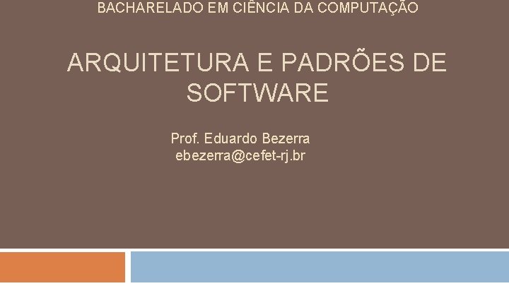 BACHARELADO EM CIÊNCIA DA COMPUTAÇÃO ARQUITETURA E PADRÕES DE SOFTWARE Prof. Eduardo Bezerra ebezerra@cefet-rj.