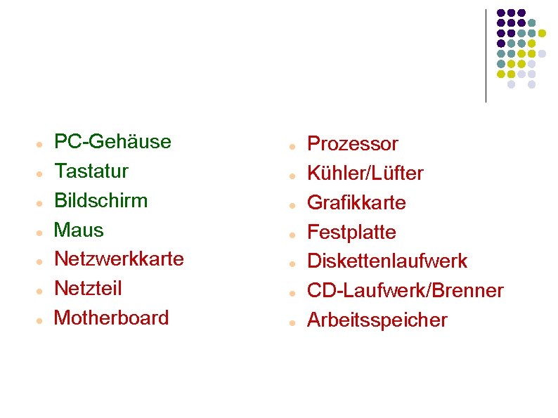  PC-Gehäuse Tastatur Bildschirm Maus Netzwerkkarte Netzteil Motherboard Prozessor Kühler/Lüfter Grafikkarte Festplatte Diskettenlaufwerk CD-Laufwerk/Brenner