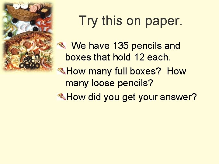 Try this on paper. We have 135 pencils and boxes that hold 12 each.