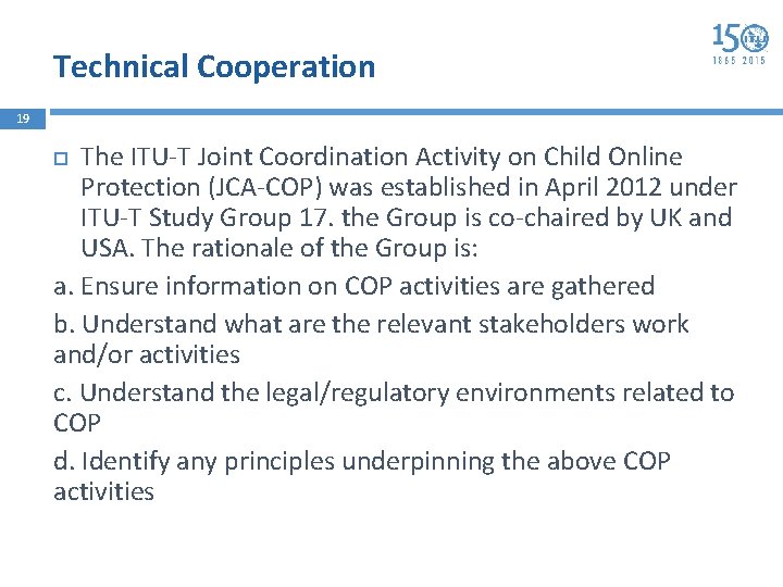 Technical Cooperation 19 The ITU-T Joint Coordination Activity on Child Online Protection (JCA-COP) was