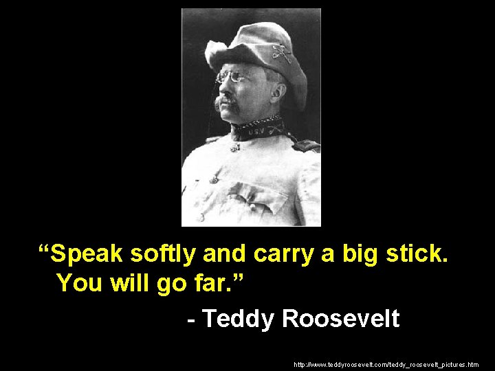 “Speak softly and carry a big stick. You will go far. ” - Teddy