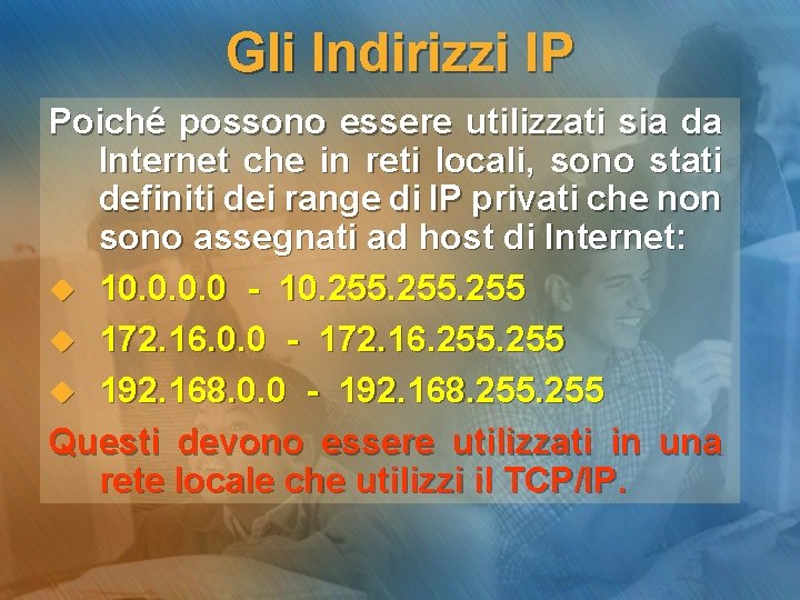 Gli Indirizzi IP Poiché possono essere utilizzati sia da Internet che in reti locali,