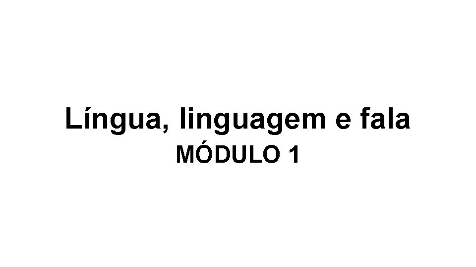 Língua, linguagem e fala MÓDULO 1 