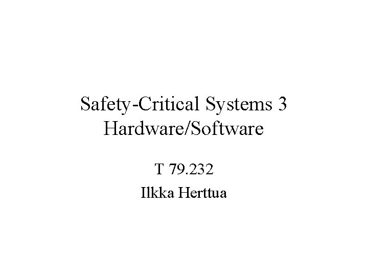 Safety-Critical Systems 3 Hardware/Software T 79. 232 Ilkka Herttua 