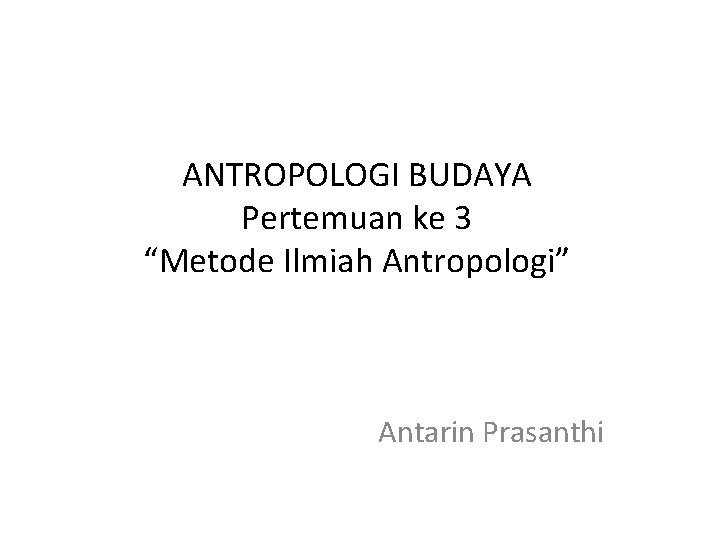 ANTROPOLOGI BUDAYA Pertemuan ke 3 “Metode Ilmiah Antropologi” Antarin Prasanthi 
