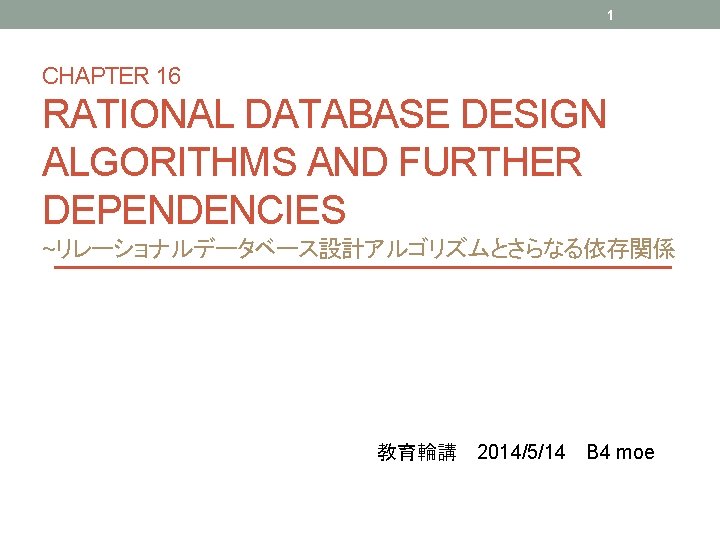 1 CHAPTER 16 RATIONAL DATABASE DESIGN ALGORITHMS AND FURTHER DEPENDENCIES ~リレーショナルデータベース設計アルゴリズムとさらなる依存関係 教育輪講 2014/5/14 B