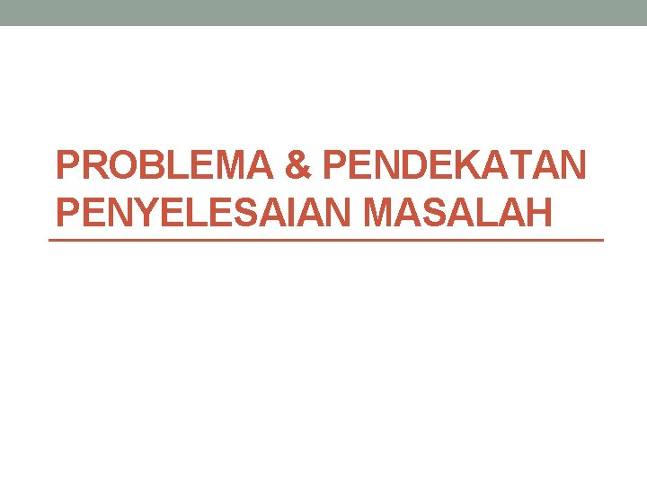 PROBLEMA & PENDEKATAN PENYELESAIAN MASALAH 