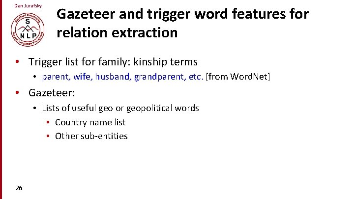 Dan Jurafsky Gazeteer and trigger word features for relation extraction • Trigger list for