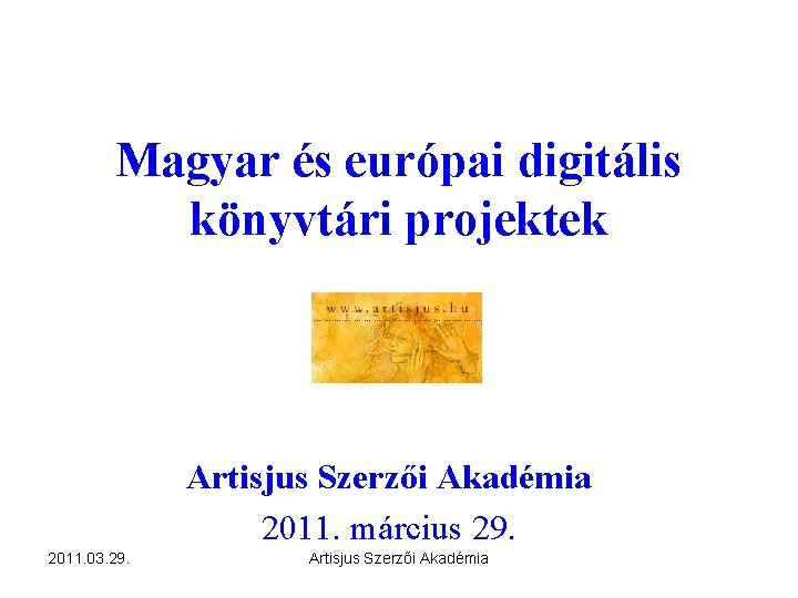 Magyar és európai digitális könyvtári projektek Artisjus Szerzői Akadémia 2011. március 29. 2011. 03.
