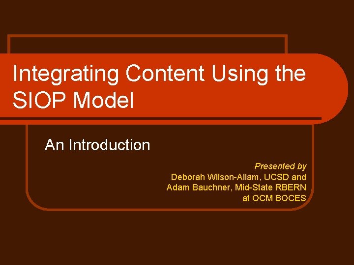 Integrating Content Using the SIOP Model An Introduction Presented by Deborah Wilson-Allam, UCSD and