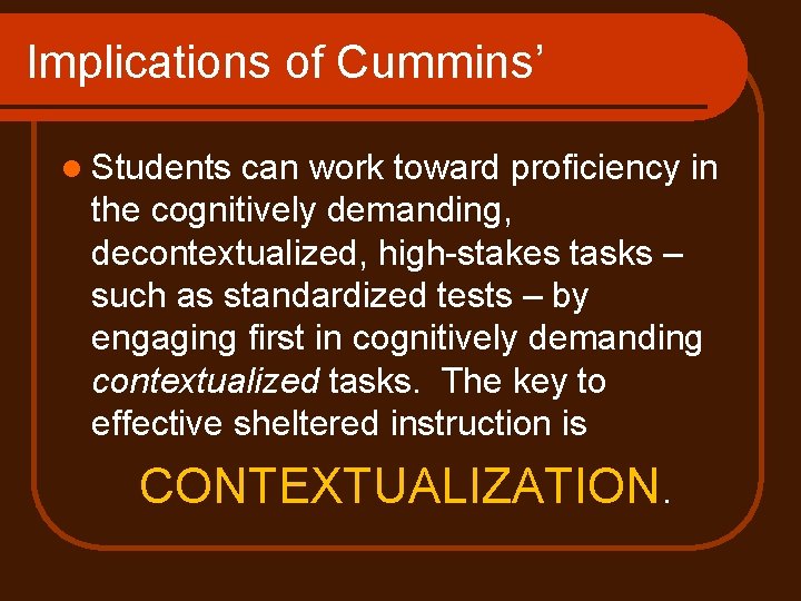 Implications of Cummins’ l Students can work toward proficiency in the cognitively demanding, decontextualized,