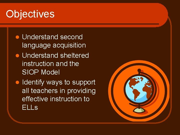 Objectives Understand second language acquisition l Understand sheltered instruction and the SIOP Model l