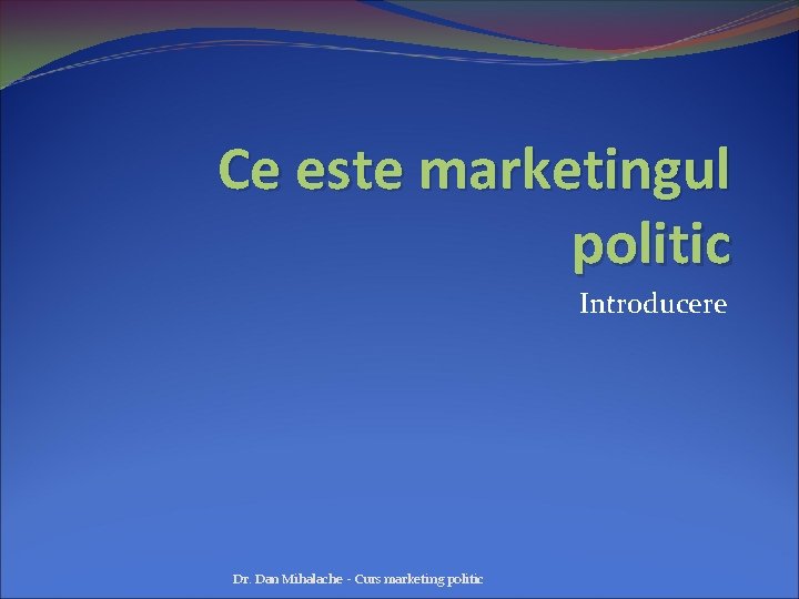 Ce este marketingul politic Introducere Dr. Dan Mihalache - Curs marketing politic 