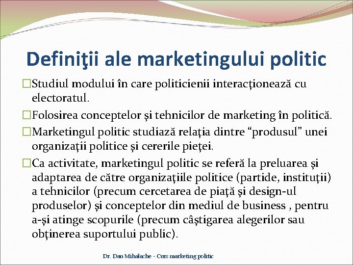 Definiţii ale marketingului politic �Studiul modului în care politicienii interacţionează cu electoratul. �Folosirea conceptelor
