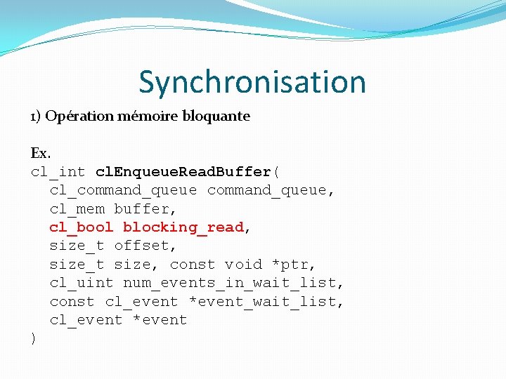 Synchronisation 1) Opération mémoire bloquante Ex. cl_int cl. Enqueue. Read. Buffer( cl_command_queue, cl_mem buffer,