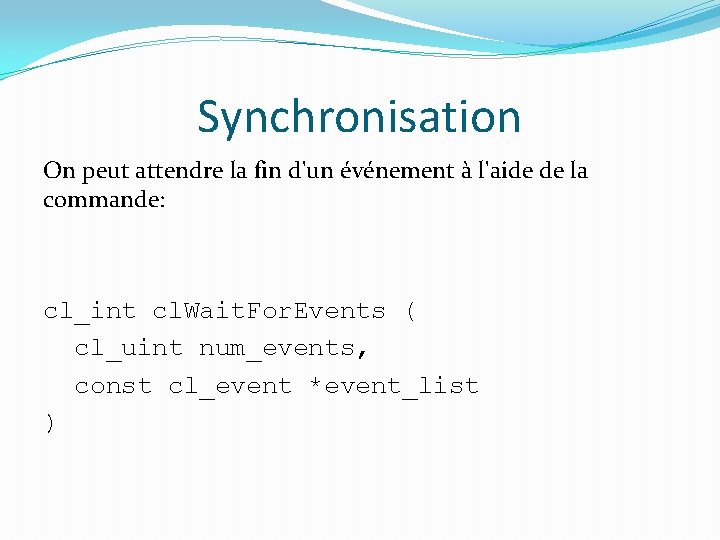 Synchronisation On peut attendre la fin d'un événement à l'aide de la commande: cl_int