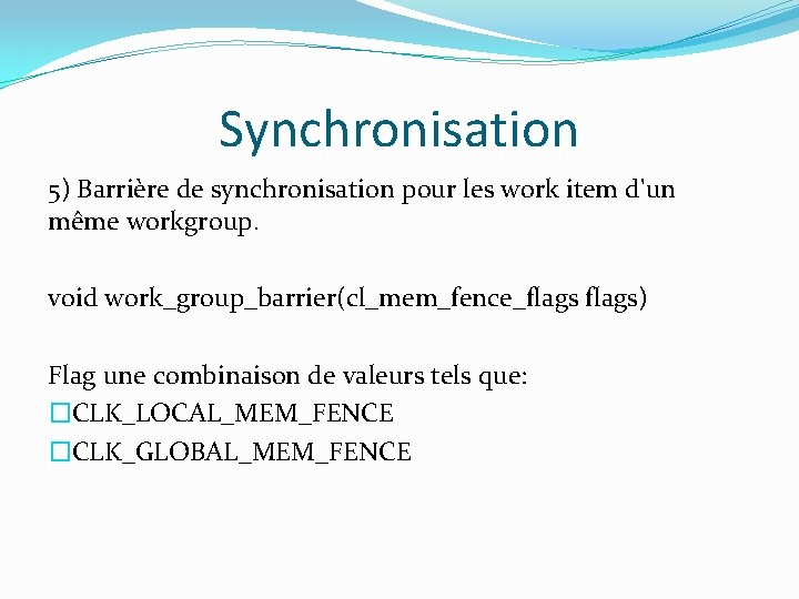Synchronisation 5) Barrière de synchronisation pour les work item d'un même workgroup. void work_group_barrier(cl_mem_fence_flags)