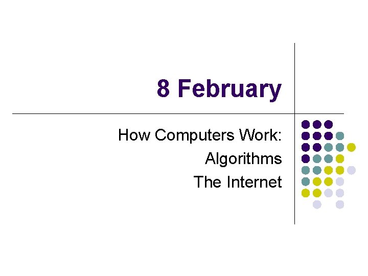 8 February How Computers Work: Algorithms The Internet 